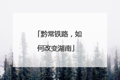黔常铁路，如何改变湖南