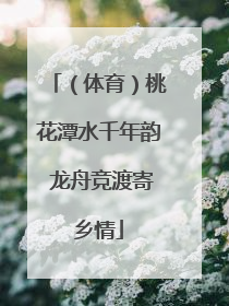 （体育）桃花潭水千年韵 龙舟竞渡寄乡情