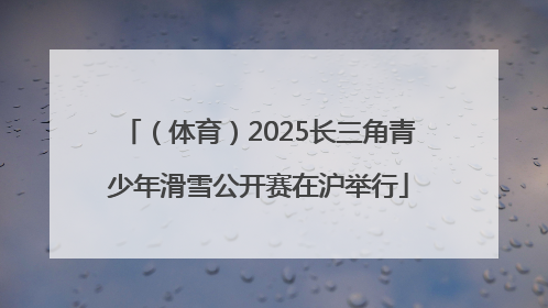 （体育）2025长三角青少年滑雪公开赛在沪举行