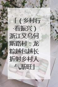 （乡村行·看振兴）浙江义乌何斯路村：龙粽越包越长折射乡村人气渐旺