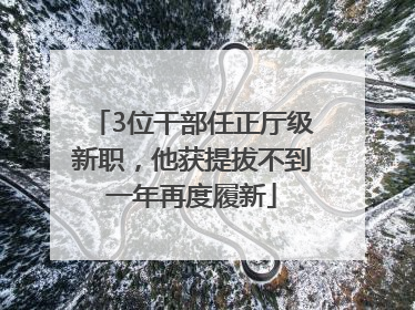 3位干部任正厅级新职，他获提拔不到一年再度履新