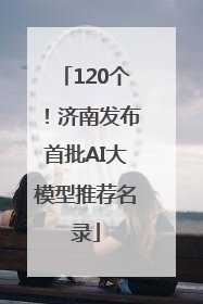 120个！济南发布首批AI大模型推荐名录