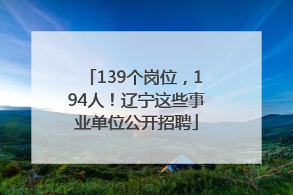 139个岗位，194人！辽宁这些事业单位公开招聘