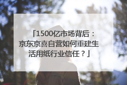 1500亿市场背后：京东京喜自营如何重建生活用纸行业信任？