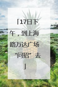 17日下午，到上海路万达广场“问招”去