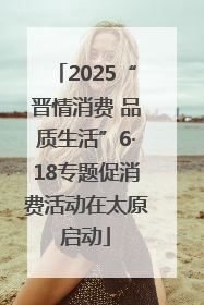 2025“晋情消费 品质生活”6·18专题促消费活动在太原启动
