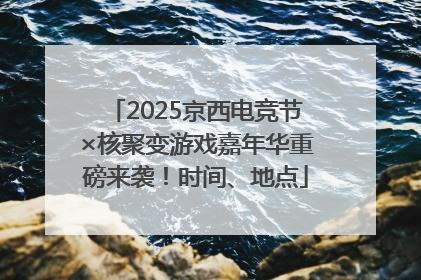 2025京西电竞节×核聚变游戏嘉年华重磅来袭！时间、地点