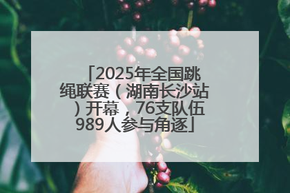 2025年全国跳绳联赛（湖南长沙站）开幕，76支队伍989人参与角逐