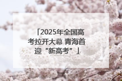 2025年全国高考拉开大幕 青海首迎“新高考”