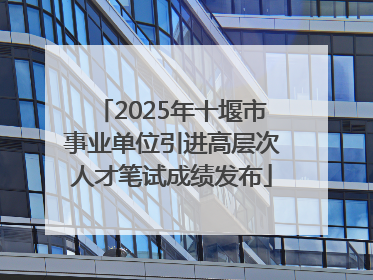 2025年十堰市事业单位引进高层次人才笔试成绩发布