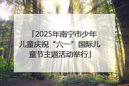 2025年南宁市少年儿童庆祝“六一”国际儿童节主题活动举行