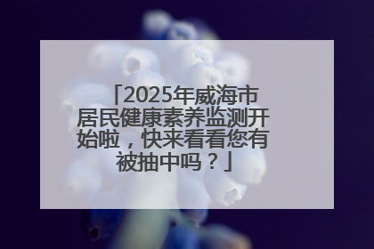 2025年威海市居民健康素养监测开始啦，快来看看您有被抽中吗？