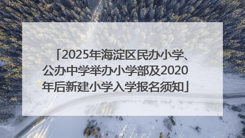 2025年海淀区民办小学、公办中学举办小学部及2020年后新建小学入学报名须知