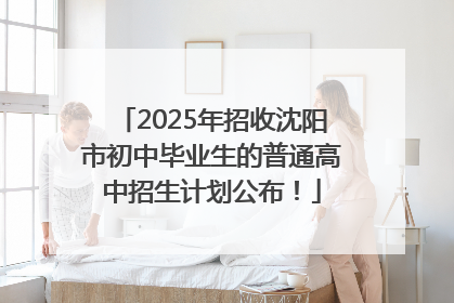 2025年招收沈阳市初中毕业生的普通高中招生计划公布！
