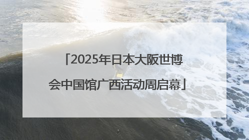 2025年日本大阪世博会中国馆广西活动周启幕