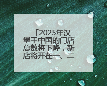 2025年汉堡王中国的门店总数将下降，新店将开在一、二线城市