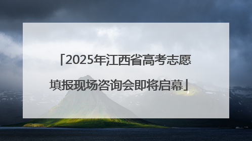 2025年江西省高考志愿填报现场咨询会即将启幕