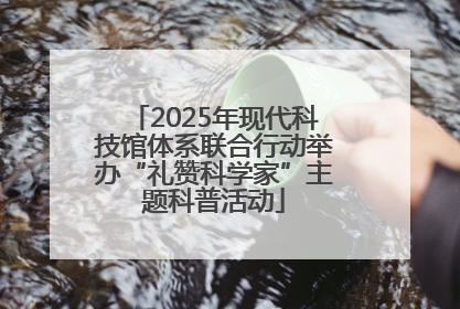 2025年现代科技馆体系联合行动举办“礼赞科学家”主题科普活动