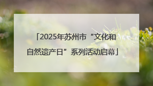2025年苏州市“文化和自然遗产日”系列活动启幕