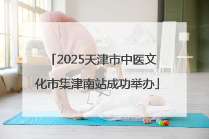 2025天津市中医文化市集津南站成功举办