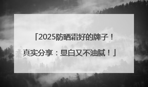 2025防晒霜好的牌子！真实分享：显白又不油腻！