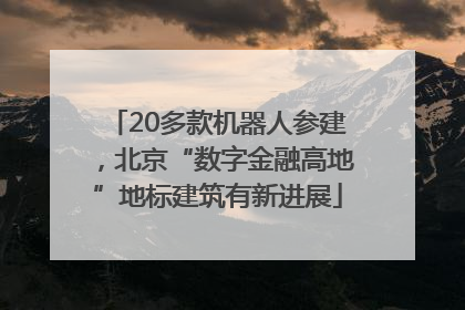 20多款机器人参建，北京“数字金融高地”地标建筑有新进展