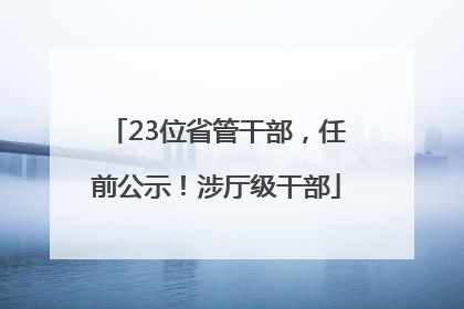 23位省管干部，任前公示！涉厅级干部
