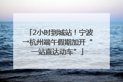 2小时到城站！宁波→杭州端午假期加开“一站直达动车”