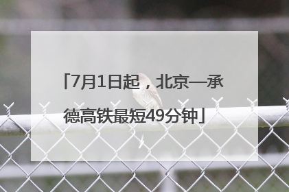 7月1日起，北京—承德高铁最短49分钟