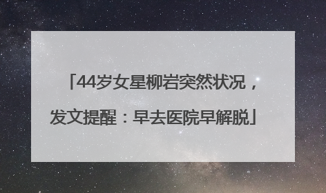 44岁女星柳岩突然状况，发文提醒：早去医院早解脱