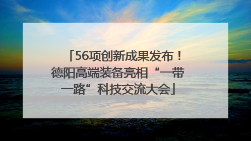56项创新成果发布！德阳高端装备亮相“一带一路”科技交流大会