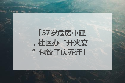 57岁危房重建，社区办“开火宴”包饺子庆乔迁