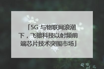 5G 与物联网浪潮下，飞骧科技以射频前端芯片技术突围市场
