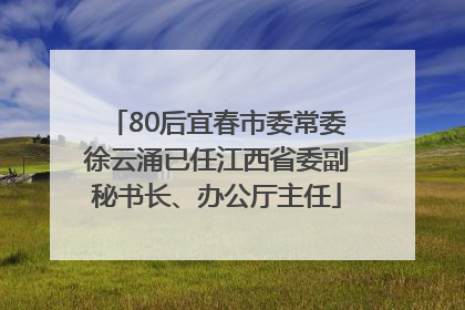 80后宜春市委常委徐云涌已任江西省委副秘书长、办公厅主任