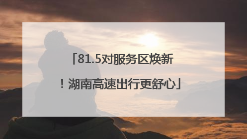81.5对服务区焕新！湖南高速出行更舒心