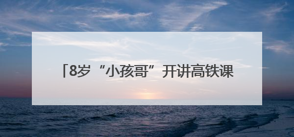 8岁“小孩哥”开讲高铁课，600人课堂沸腾了……