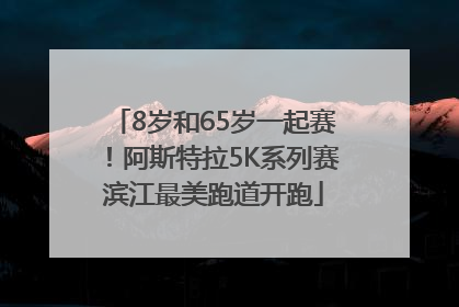 8岁和65岁一起赛！阿斯特拉5K系列赛滨江最美跑道开跑