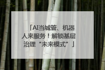 AI当城管、机器人来服务！解锁基层治理“未来模式”