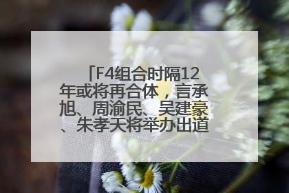 F4组合时隔12年或将再合体，言承旭、周渝民、吴建豪、朱孝天将举办出道25周年演唱会
