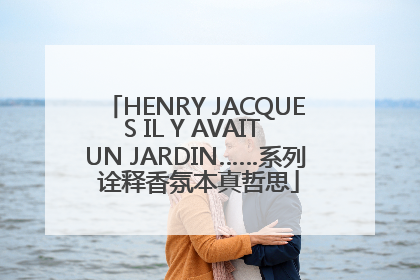 HENRY JACQUES IL Y AVAIT UN JARDIN……系列 诠释香氛本真哲思