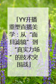 YY开播重塑直播美学：从“面具滤镜”到“真实力场”的技术突围战
