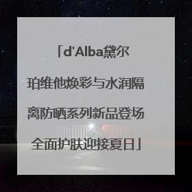 d'Alba黛尔珀维他焕彩与水润隔离防晒系列新品登场全面护肤迎接夏日